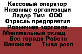 Кассовый оператор › Название организации ­ Лидер Тим, ООО › Отрасль предприятия ­ Розничная торговля › Минимальный оклад ­ 1 - Все города Работа » Вакансии   . Тыва респ.